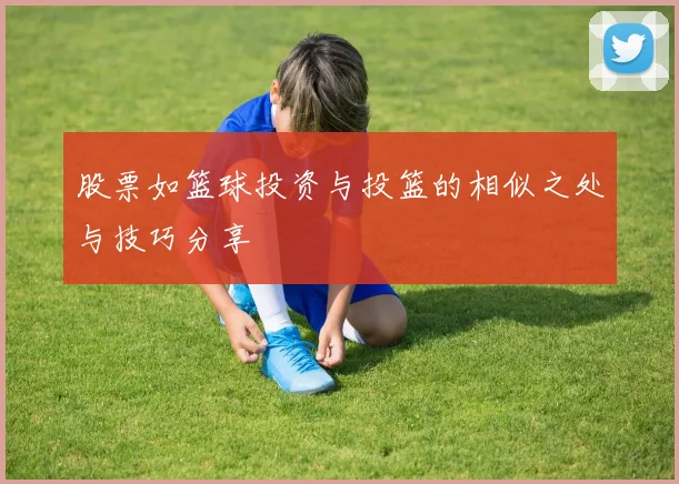 股票如篮球投资与投篮的相似之处与技巧分享