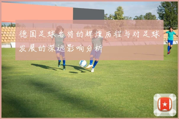 德国足球名将的辉煌历程与对足球发展的深远影响分析