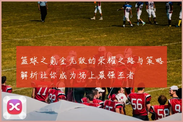 篮球之氪金无敌的荣耀之路与策略解析让你成为场上最强王者