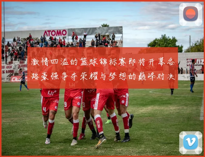 激情四溢的篮球锦标赛即将开幕各路豪强争夺荣耀与梦想的巅峰对决