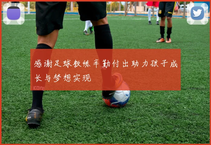 感谢足球教练辛勤付出助力孩子成长与梦想实现