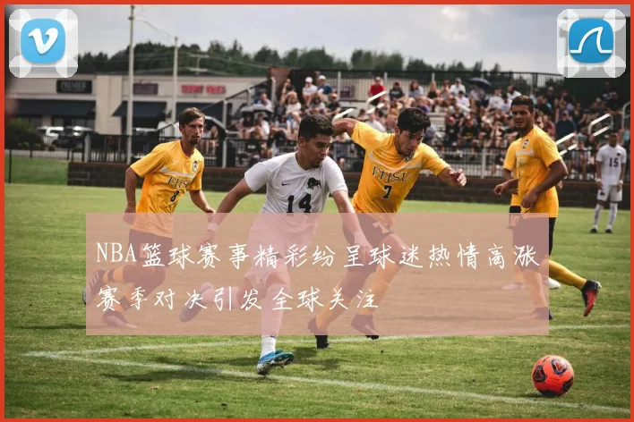 NBA篮球赛事精彩纷呈球迷热情高涨赛季对决引发全球关注