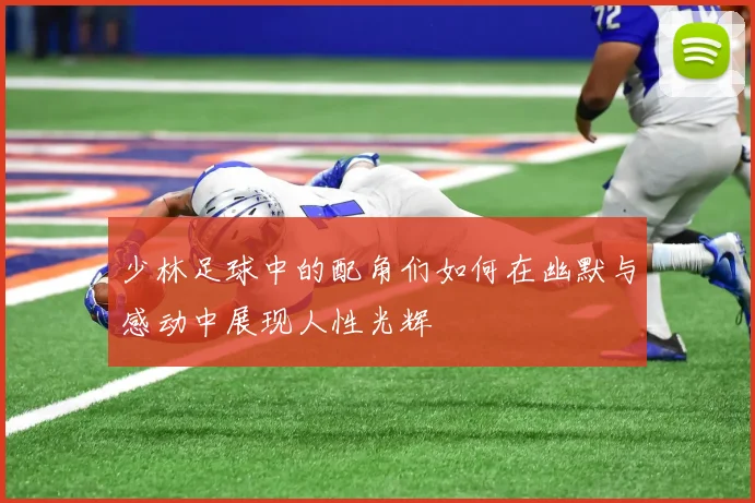 少林足球中的配角们如何在幽默与感动中展现人性光辉