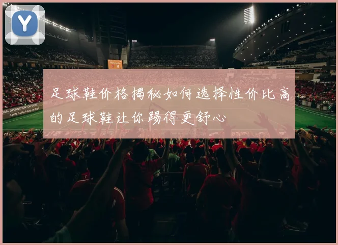 足球鞋价格揭秘如何选择性价比高的足球鞋让你踢得更舒心