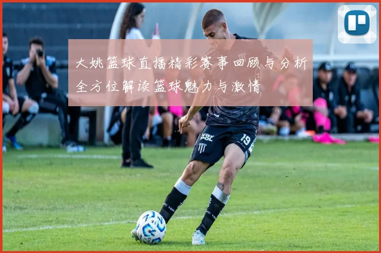 大姚篮球直播精彩赛事回顾与分析全方位解读篮球魅力与激情