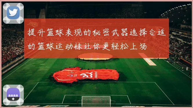 提升篮球表现的秘密武器选择合适的篮球运动袜让你更轻松上场