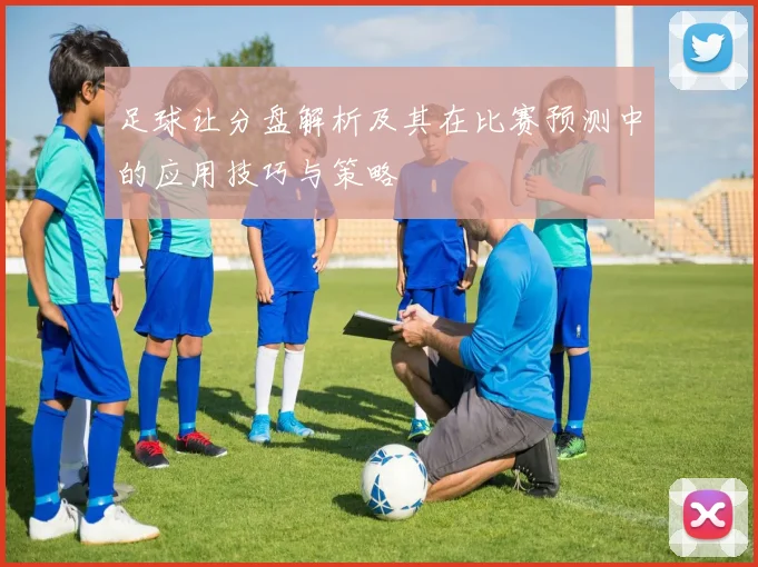 足球让分盘解析及其在比赛预测中的应用技巧与策略