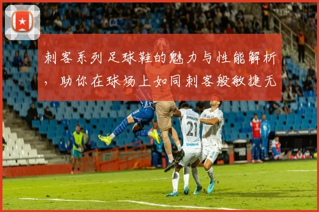 刺客系列足球鞋的魅力与性能解析，助你在球场上如同刺客般敏捷无比
