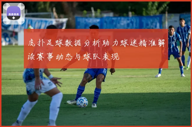 虎扑足球数据分析助力球迷精准解读赛事动态与球队表现