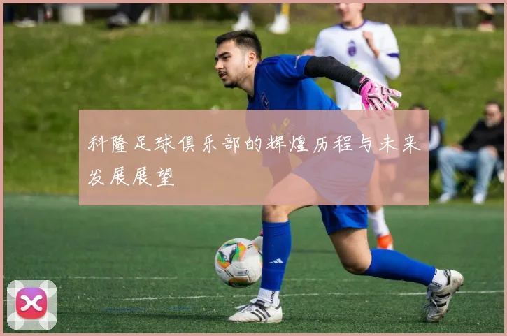 科隆足球俱乐部的辉煌历程与未来发展展望