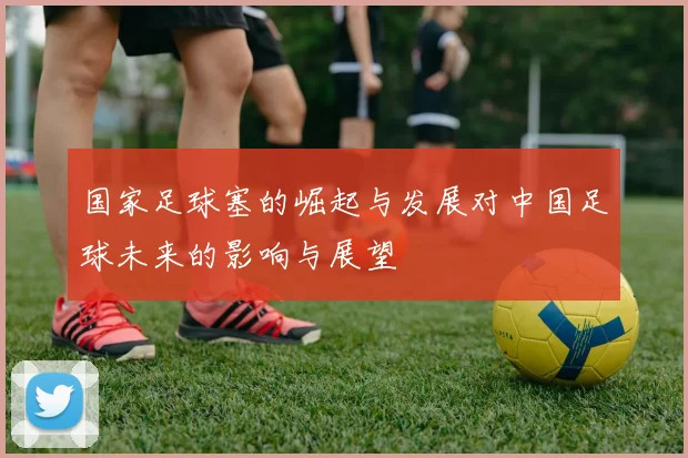 国家足球塞的崛起与发展对中国足球未来的影响与展望