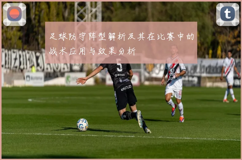 足球防守阵型解析及其在比赛中的战术应用与效果分析