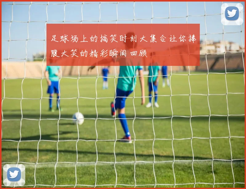 足球场上的搞笑时刻大集合让你捧腹大笑的精彩瞬间回顾