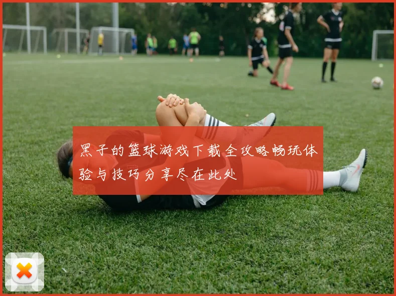 黑子的篮球游戏下载全攻略畅玩体验与技巧分享尽在此处