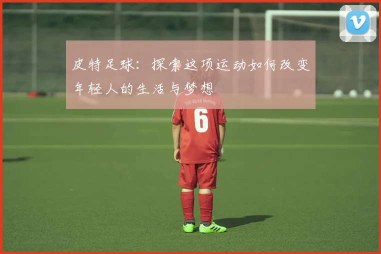 皮特足球：探索这项运动如何改变年轻人的生活与梦想