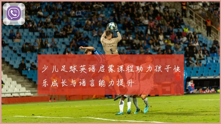 少儿足球英语启蒙课程助力孩子快乐成长与语言能力提升
