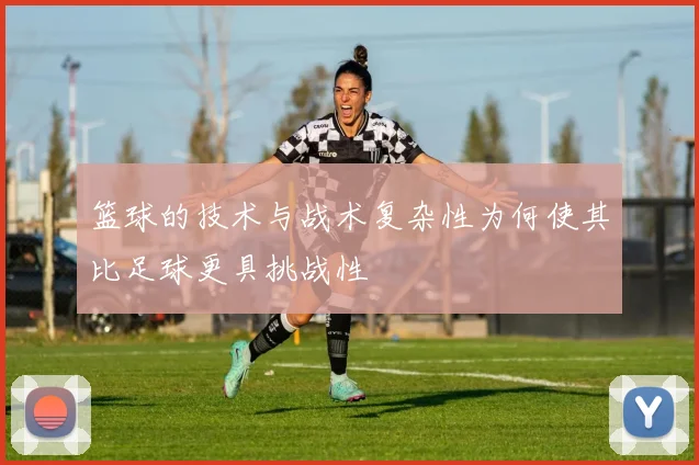 篮球的技术与战术复杂性为何使其比足球更具挑战性