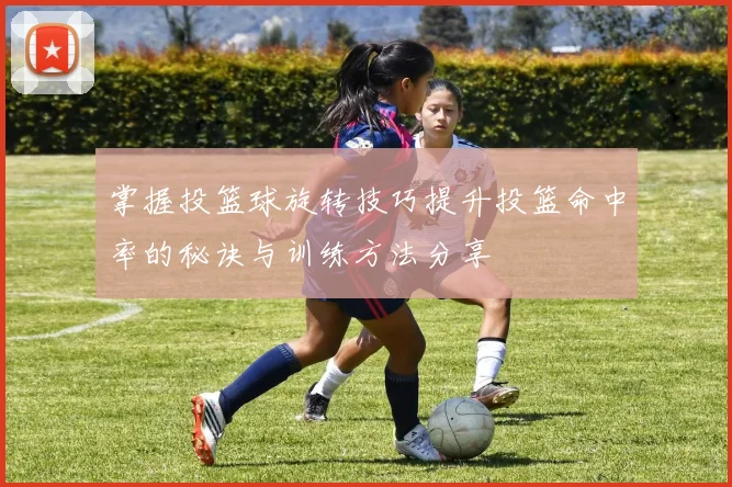 掌握投篮球旋转技巧提升投篮命中率的秘诀与训练方法分享
