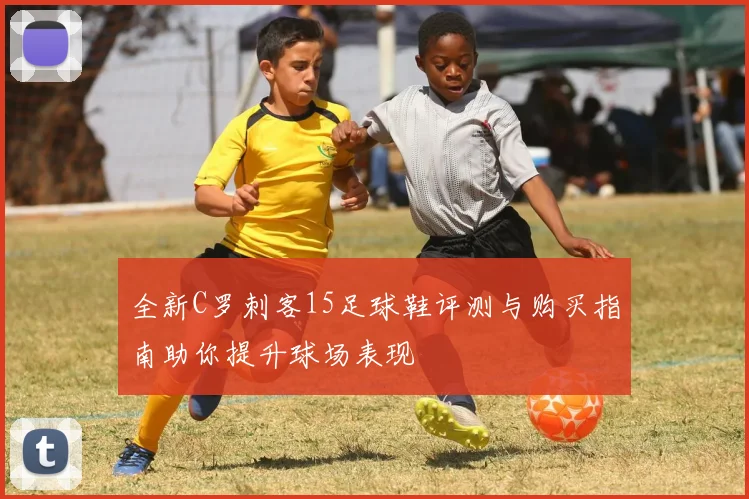 全新C罗刺客15足球鞋评测与购买指南助你提升球场表现