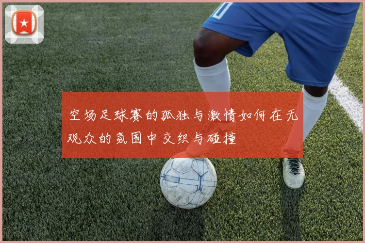 空场足球赛的孤独与激情如何在无观众的氛围中交织与碰撞