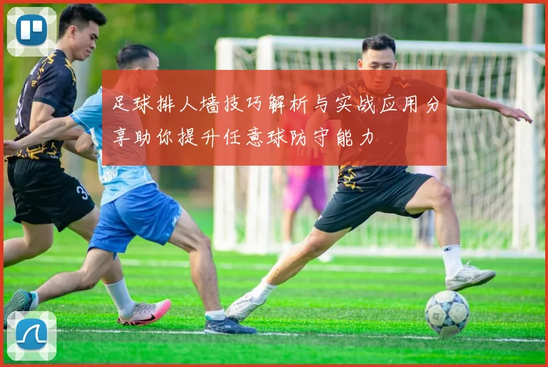 足球排人墙技巧解析与实战应用分享助你提升任意球防守能力