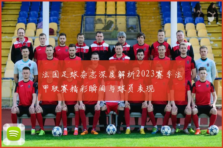 法国足球杂志深度解析2023赛季法甲联赛精彩瞬间与球员表现