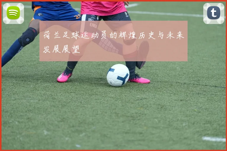 荷兰足球运动员的辉煌历史与未来发展展望