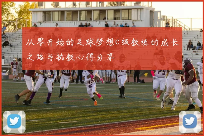从零开始的足球梦想c级教练的成长之路与执教心得分享