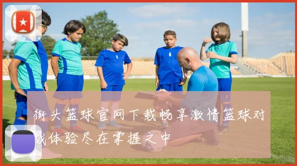 街头篮球官网下载畅享激情篮球对战体验尽在掌握之中