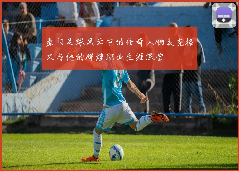 豪门足球风云中的传奇人物麦克格文与他的辉煌职业生涯探索