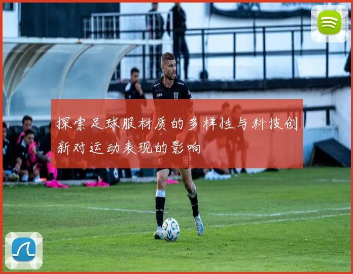 探索足球服材质的多样性与科技创新对运动表现的影响