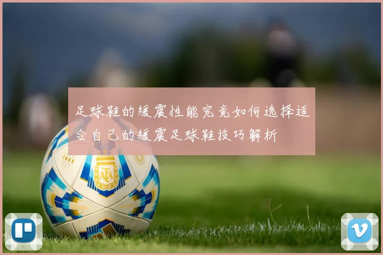足球鞋的缓震性能究竟如何选择适合自己的缓震足球鞋技巧解析