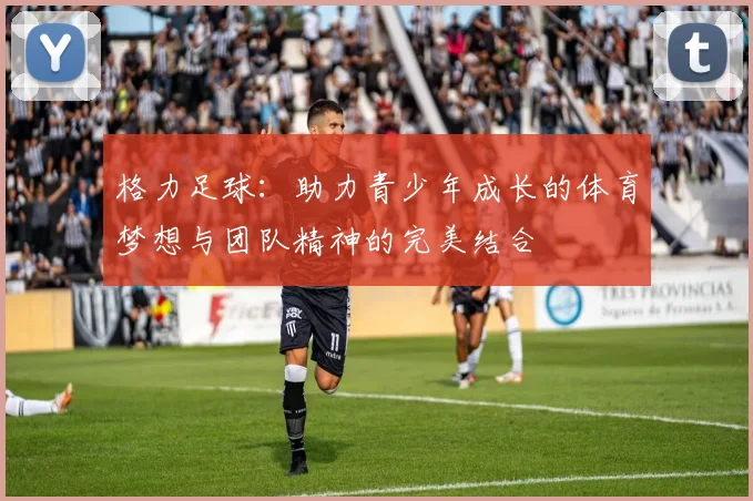 格力足球：助力青少年成长的体育梦想与团队精神的完美结合